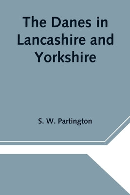 The Danes in Lancashire and Yorkshire by W. Partington, S.