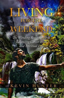 Living for the Weekend: The Winding Road Towards Balancing Career Work and Spiritual Life by Hunter, Kevin