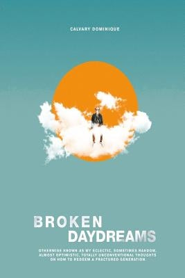 Broken Daydreams: Otherwise Known As My Eclectic, Sometimes Random, Almost Optimistic, Unconventional Thoughts On How To Redeem A Fractu by Dominique, Calvary