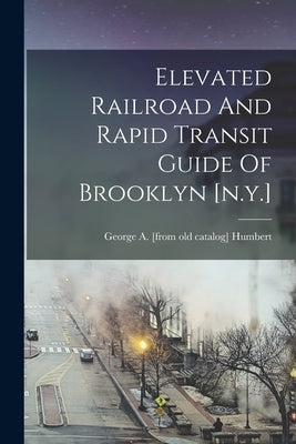Elevated Railroad And Rapid Transit Guide Of Brooklyn [n.y.] by Humbert, George a. [From Old Catalog]