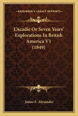 L'Acadie or Seven Years' Explorations in British America V1 (1849) by Alexander, James E.