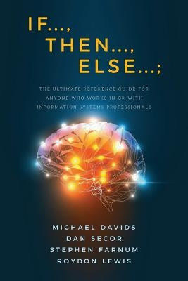 If..., Then..., Else...;: The Ultimate Reference Guide for Anyone Who Works In or With Information Systems Professionals by Secor, Dan