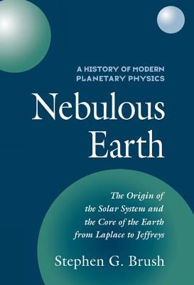 Nebulous Earth: The Origin of the Solar System and the Core of the Earth from Laplace to Jeffreys by Brush, Stephen G.