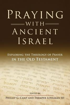 Praying with Ancient Israel: Exploring the Theology of Prayer in the Old Testament by Camp, Phillip