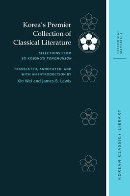 Korea's Premier Collection of Classical Literature: Selections from Sŏ Kŏjŏng's Tongmunsŏn by Wei, Xin
