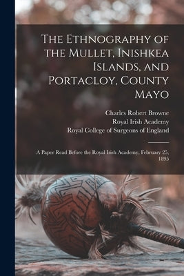 The Ethnography of the Mullet, Inishkea Islands, and Portacloy, County Mayo: a Paper Read Before the Royal Irish Academy, February 25, 1895 by Browne, Charles Robert