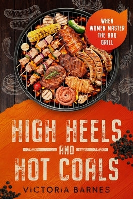 High Heels and Hot Coals: When Women Master the BBQ Grill by Barnes, Victoria