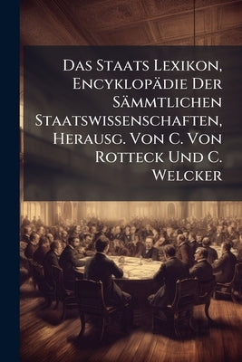 Das Staats Lexikon, Encyklopädie Der Sämmtlichen Staatswissenschaften, Herausg. Von C. Von Rotteck Und C. Welcker by Anonymous