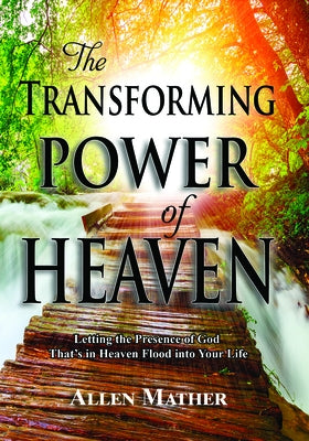 The Transforming Power of Heaven: Letting the Presence of God That's in Heaven Flood Into Your Life by Mather, Allen