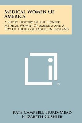 Medical Women Of America: A Short History Of The Pioneer Medical Women Of America And A Few Of Their Colleagues In England by Hurd-Mead, Kate Campbell