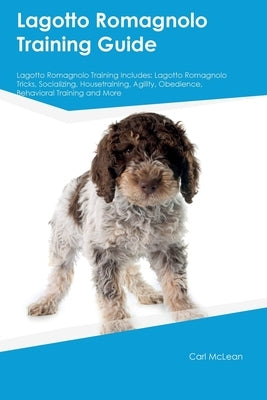 Lagotto Romagnolo Training Guide Lagotto Romagnolo Training Includes: Lagotto Romagnolo Tricks, Socializing, Housetraining, Agility, Obedience, Behavi by McLean, Carl
