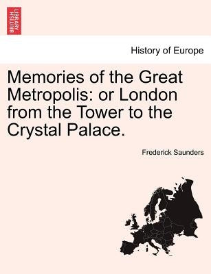 Memories of the Great Metropolis: Or London from the Tower to the Crystal Palace. by Saunders, Frederick