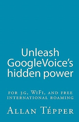 Unleash GoogleVoice's hidden power: for 3G, WiFi, and free international roaming by Tépper, Allan