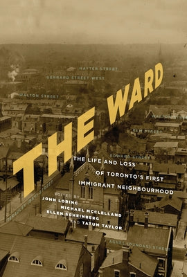 The Ward: The Life and Loss of Toronto's First Immigrant Neighbourhood by Lorinc, John