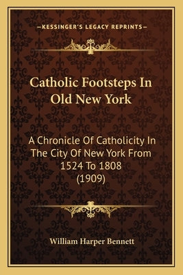 Catholic Footsteps In Old New York: A Chronicle Of Catholicity In The City Of New York From 1524 To 1808 (1909) by Bennett, William Harper