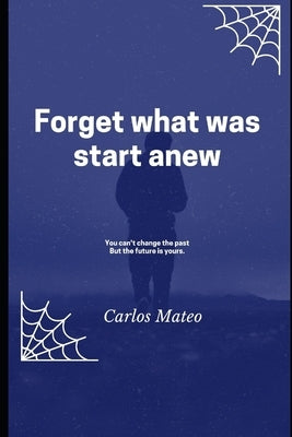 Forget what was start anew: You can't change the past But the future is your by Mateo, Carlos