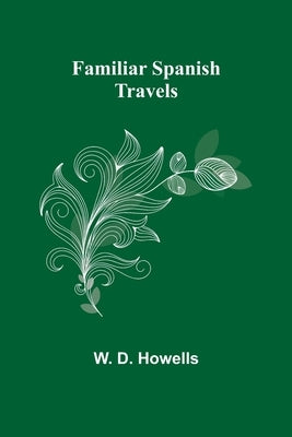 Familiar Spanish Travels by D. Howells, W.