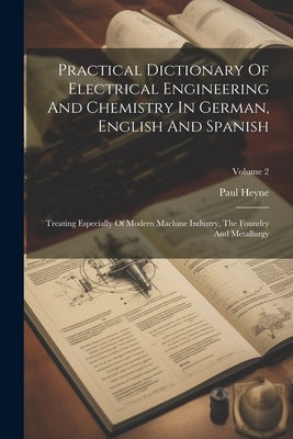 Practical Dictionary Of Electrical Engineering And Chemistry In German, English And Spanish: Treating Especially Of Modern Machine Industry, The Found by Heyne, Paul