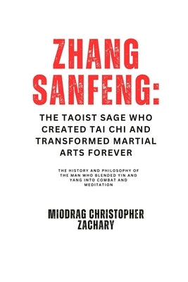 Zhang Sanfeng: The Taoist Sage Who Created Tai Chi and Transformed Martial Arts Forever: The History and Philosophy of the Man Who Blended Yin and Yan by Zachary, Miodrag Christopher