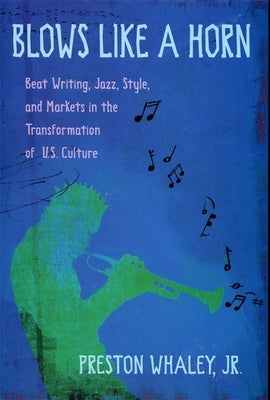 Blows Like a Horn: Beat Writing, Jazz, Style, and Markets in the Transformation of U.S. Culture by Whaley, Preston