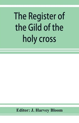 The Register of the Gild of the holy cross, The Blessed Mary and St. John the Baptist of Stratford-Upon-Avon by Harvey Bloom, J.