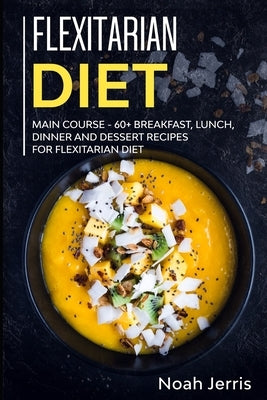 Flexitarian Diet: MAIN COURSE - 60+ Breakfast, Lunch, Dinner and Dessert Recipes for Flexitarian Diet by Jerris, Noah