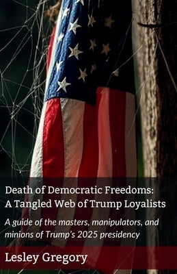 Death of Democratic Freedoms: A Tangled Web of Trump Loyalists by Gregory, Lesley