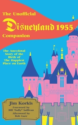 The Unofficial Disneyland 1955 Companion: The Anecdotal Story of the Birth of the Happiest Place on Earth by Korkis, Jim