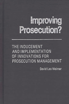 Improving Prosecution: The Inducement and Implementation of Innovations for Prosecution Management by Weimer, David L.