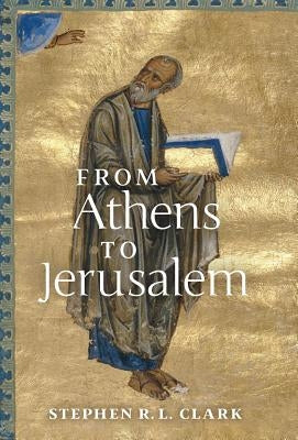 From Athens to Jerusalem: The Love of Wisdom and the Love of God by Clark, Stephen R. L.