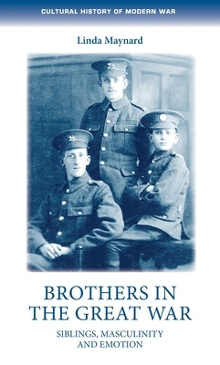 Brothers in the Great War: Siblings, Masculinity and Emotions by Maynard, Linda