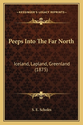 Peeps Into The Far North: Iceland, Lapland, Greenland (1875) by Scholes, S. E.