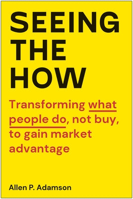 Seeing the How: Transforming What People Do, Not Buy, to Gain Market Advantage by Adamson, Allen P.