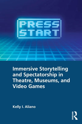 Immersive Storytelling and Spectatorship in Theatre, Museums, and Video Games by Aliano, Kelly I.