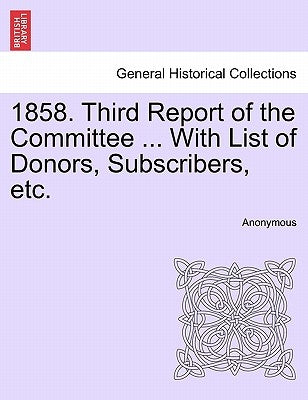 1858. Third Report of the Committee ... with List of Donors, Subscribers, Etc. by Anonymous