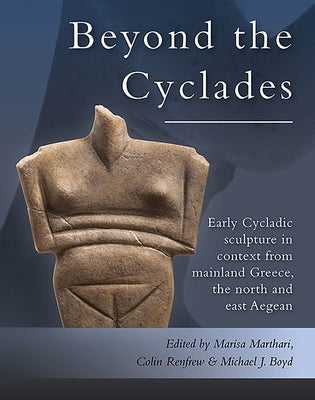 Beyond the Cyclades: Early Cycladic Sculpture in Context from Mainland Greece, the North and East Aegean by Marthari, Marisa
