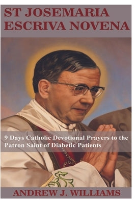 St Josemaria Escriva Novena: 9 Days Catholic Devotional Prayers to the Patron Saint of Diabetic Patients by Williams, Andrew J.