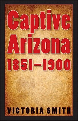 Captive Arizona, 1851-1900 by Smith, Victoria