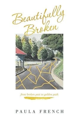 Beautifully Broken: From Broken Past to Golden Path by French, Paula