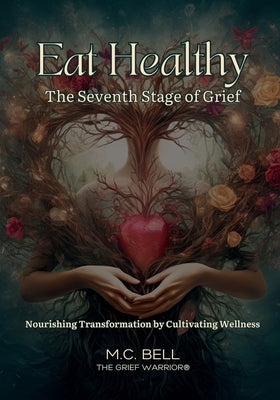 Eat Healthy The Seventh Stage of Grief: Nourishing Transformation by Cultivating Wellness by Bell, M. C.