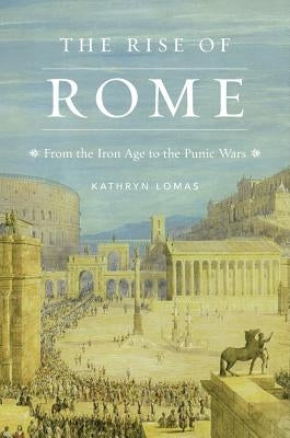 The Rise of Rome: From the Iron Age to the Punic Wars by Lomas, Kathryn