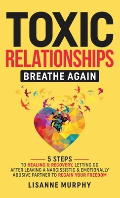 Toxic Relationships: 5 Steps to Healing & Recovery; Letting Go After Leaving A Narcissistic & Emotionally Abusive Partner to Regain Your Fr by Murphy, Lisanne