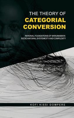 The Theory of Categorial Conversion: Rational Foundations of Nkrumaism in Socio-natural Systemicity and Complexity (HB) by Dompere, Kofi Kissi