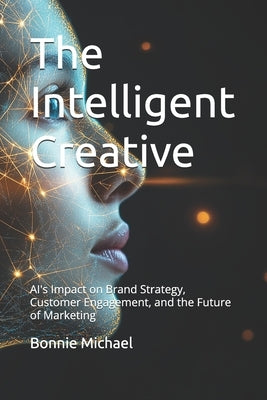 The Intelligent Creative: AI's Impact on Brand Strategy, Customer Engagement, and the Future of Marketing by Michael, Bonnie