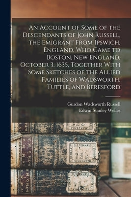 An Account of Some of the Descendants of John Russell, the Emigrant From Ipswich, England, Who Came to Boston, New England, October 3, 1635, Together by Russell, Gurdon Wadsworth