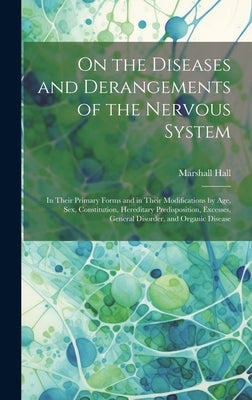 On the Diseases and Derangements of the Nervous System: In Their Primary Forms and in Their Modifications by Age, Sex, Constitution, Hereditary Predis by Hall, Marshall