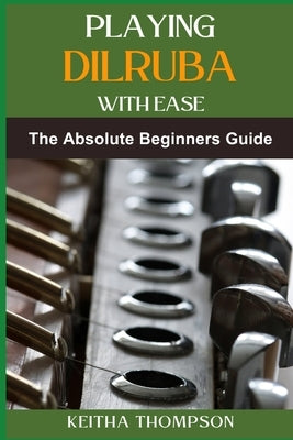 Playing Dilruba with Ease: The Essential Beginner's Guide To Mastering Technique, Music Theory, And Performance Skills by Thompson, Keitha