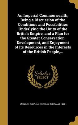 An Imperial Commonwealth, Being a Discussion of the Conditions and Possibilities Underlying the Unity of the British Empire, and a Plan for the Greate by Enock, C. Reginald (Charles Reginald) 1.