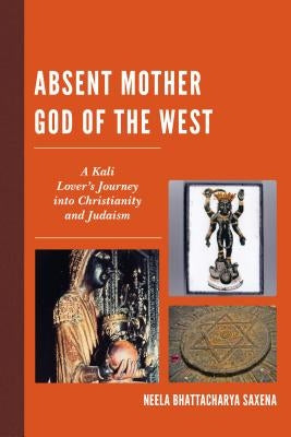 Absent Mother God of the West: A Kali Lover's Journey Into Christianity and Judaism by Saxena, Neela Bhattacharya