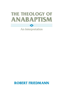 The Theology of Anabaptism by Friedmann, Robert